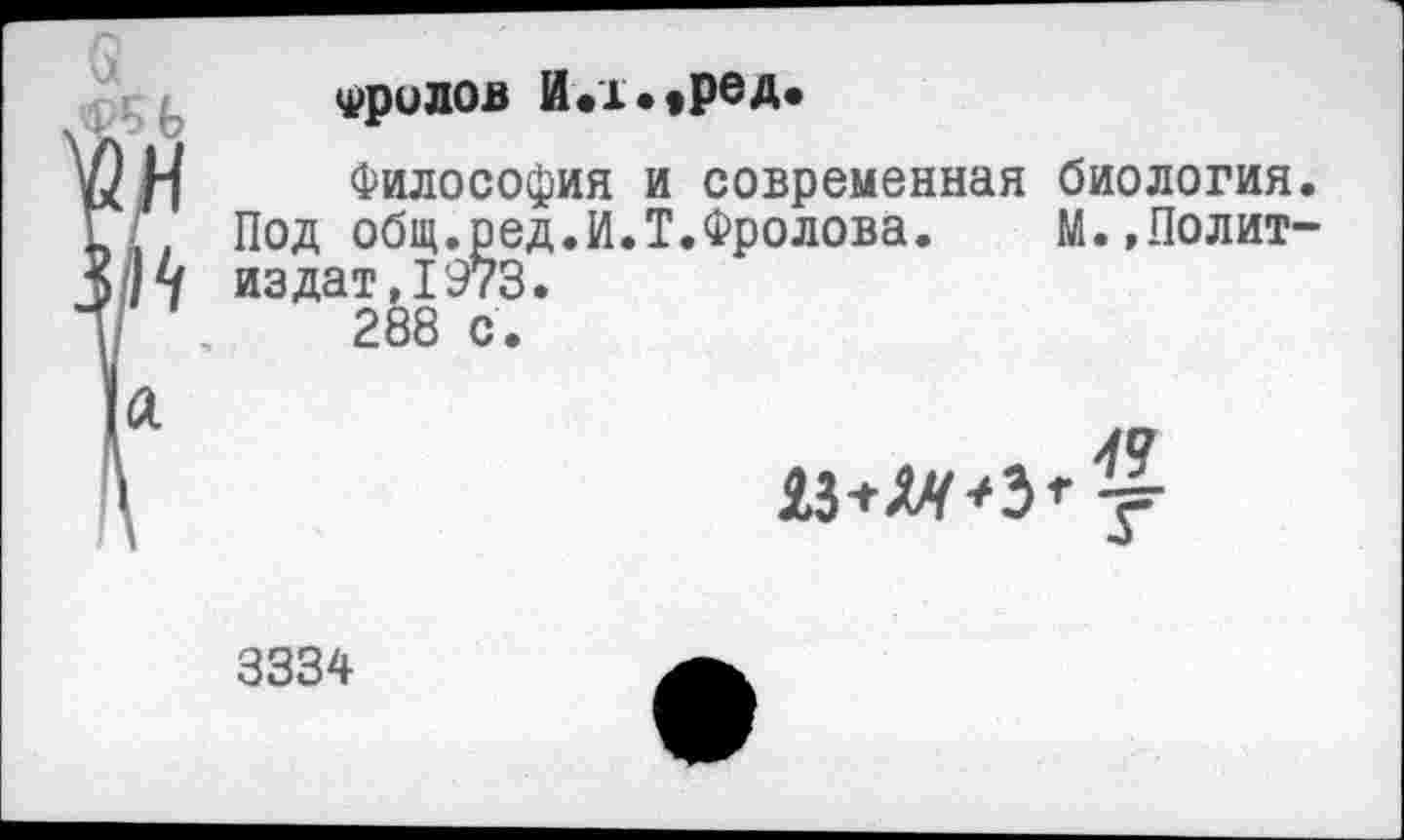 ﻿
Фрилов И.1.»ред«
Философия и современная биология. Под общ.ред.И.Т.Фролова. М.,Полит-издат,1973.
288 с.
аз+х'рЗ’-у-
3334